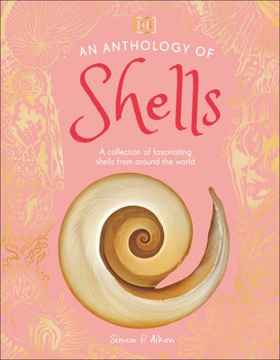 An Anthology of Shells: A Collection of Over 100 of the World's Most Fascinating Shells by DK