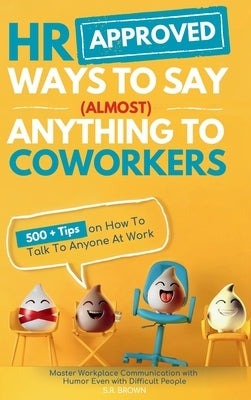 HR Approved Ways To Say (Almost) Anything To Coworkers: 500+ Tips On How to Talk to Anyone at Work, Master Workplace Communication With Humor Even Wit by Brown, S. R.