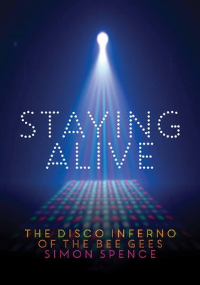 Staying Alive: The Disco Inferno of the Bee Gees by Spence, Simon