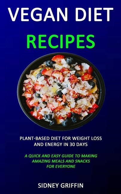 Vegan Diet Recipes: Plant-Based Diet for Weight Loss and Energy in 30 days (A Quick and Easy Guide to Making Amazing Meals and Snacks for Everyone) by Griffin, Sidney
