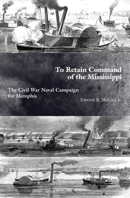 To Retain Command of the Mississippi: The Civil War Naval Campaign for Memphis by McCaul Jr, Edward B.