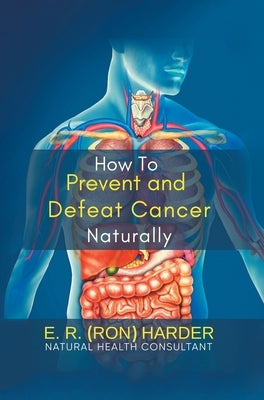 How to Prevent and Defeat Cancer Naturally by E R (Ron) Harder