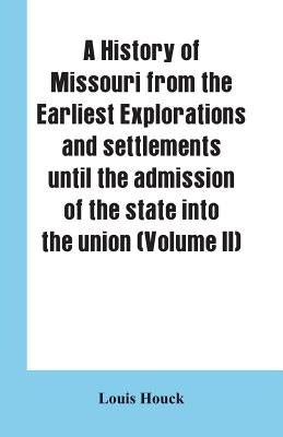 A history of Missouri from the earliest explorations and settlements until the admission of the state into the union (Volume II) by Houck, Louis