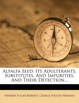 Alfalfa Seed: Its Adulterants, Substitutes, and Impurities, and Their Detection... by Roberts, Herbert Fuller