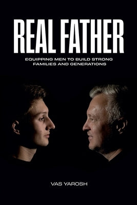 Real Father: Equipping Men to Build Strong Families and Generation by Yarosh, Vas