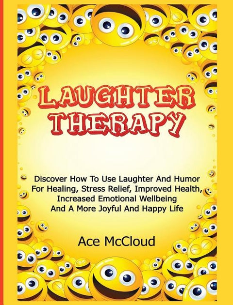 Laughter Therapy: Discover How To Use Laughter And Humor For Healing, Stress Relief, Improved Health, Increased Emotional Wellbeing And by McCloud, Ace
