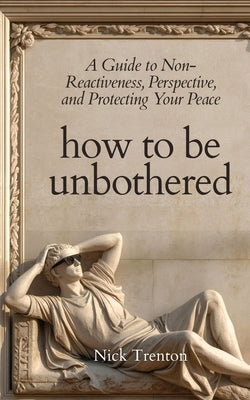 How To Be Unbothered: A Guide to Non-Reactiveness, Perspective, and Protecting Your Peace (The Path to Calm) by Trenton, Nick