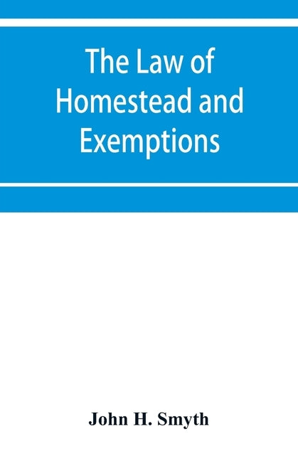 The law of homestead and exemptions by H. Smyth, John