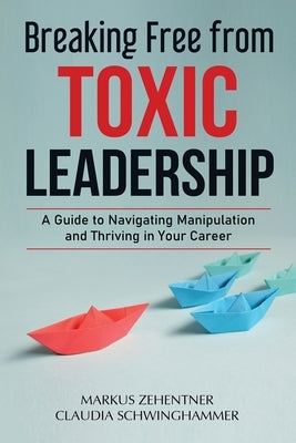 Breaking Free from Toxic Leadership: A Guide to Navigating Manipulation and Thriving in Your Career by Zehentner, Markus