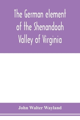 The German element of the Shenandoah Valley of Virginia by Walter Wayland, John