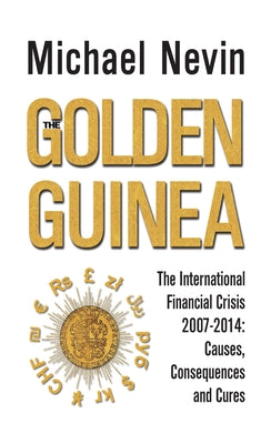 The Golden Guinea: The International Financial Crisis, 2007-2014: Causes, Consequences and Cures by Nevin, Michael