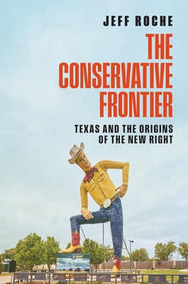 The Conservative Frontier: Texas and the Origins of the New Right by Roche, Jeff