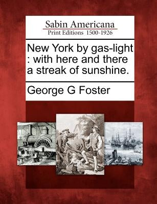 New York by Gas-Light: With Here and There a Streak of Sunshine. by Foster, George G.