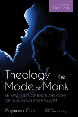 Theology in the Mode of Monk: An Aesthetics of Barth and Cone on Revelation and Freedom, Volume 3: Misterioso: Freedom for Liberation in Creation by Carr, Raymond