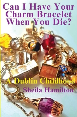 Can I Have Your Charm Bracelet When You Die?: A Dublin Childhood by Hamilton, Sheila