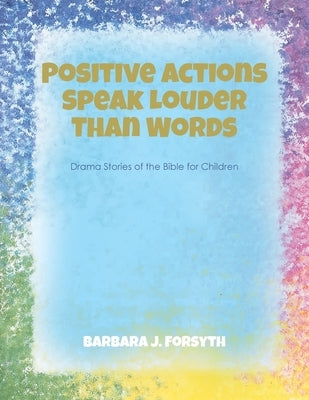 Positive Actions Speak Louder Than Words: Drama Stories of the Bible for Children by Forsyth, Barbara J.