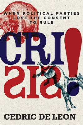 Crisis!: When Political Parties Lose the Consent to Rule by de Leon, Cedric