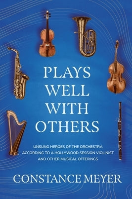 Plays Well with Others: Unsung Heroes of the Orchestra According to a Hollywood Session Violinist and Other Musical Offerings by Meyer, Constance