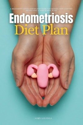 Endometriosis Diet Plan: A Beginner's 3-Week Step-by-Step Guide for Women, With Curated Recipes and a Sample Meal Plan by Golanna, Mary