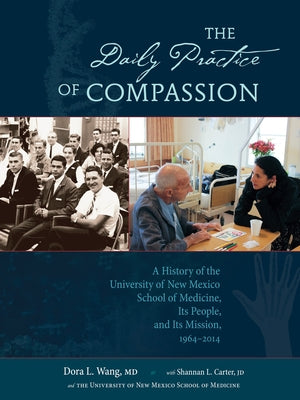 The Daily Practice of Compassion: A History of the University of New Mexico School of Medicine, Its People, and Its Mission, 1964-2014 by Wang, Dora L.