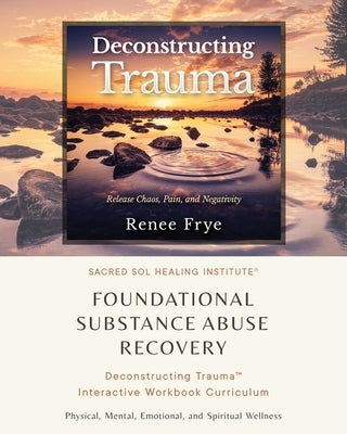 Foundational Substance Abuse Recovery: Deconstructing Trauma(TM) Interactive Workbook Curriculum by Frye, Renee
