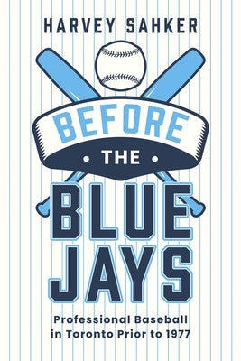 Before the Blue Jays: Professional Baseball in Toronto Prior to 1977 by Sahker, Harvey