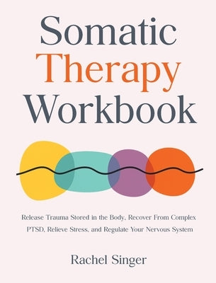 Somatic Therapy Workbook: Release Trauma Stored in the Body, Recover From Complex PTSD, Relieve Stress, and Regulate Your Nervous System by Singer, Rachel