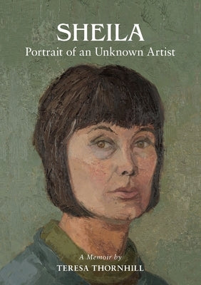 SHEILA Portrait of an Unknown Artist: through the Eyes of her Daughter by Thornhill, Teresa