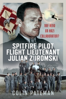 Spitfire Pilot Flight Lieutenant Julian Zuromski: RAF Hero or Nazi Collaborator? by Pateman, Colin