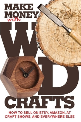 Make Money with Wood Crafts: How to Sell on Etsy, Amazon, at Craft Shows, to Interior Designers and Everywhere Else, and How to Get Top Dollars for Yo by Dillehay, James
