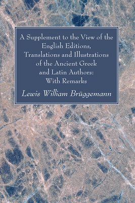 A Supplement to the View of the English Editions, Translations and Illustrations of the Ancient Greek and Latin Authors: With Remarks by BrÃ¼ggemann, Lewis William