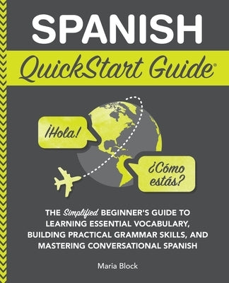 Spanish QuickStart Guide: The Simplified Beginner's Guide to Learning Essential Vocabulary, Building Practical Grammar Skills, and Mastering Conversat by Block, Maria