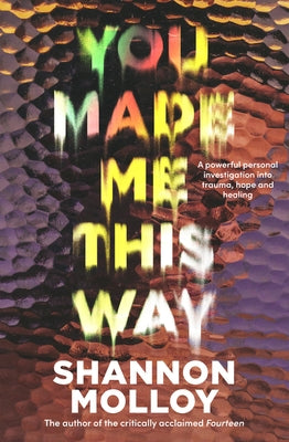 You Made Me This Way: A Powerful Personal Investigation Into Trauma, Hope and Healing from the Author of the Memoir Fourteen by Molloy, Shannon