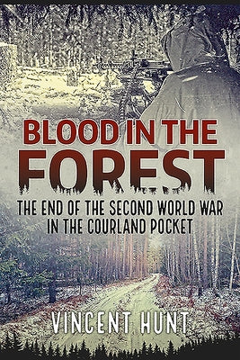Blood in the Forest: The End of the Second World War in the Courland Pocket by Hunt, Vincent