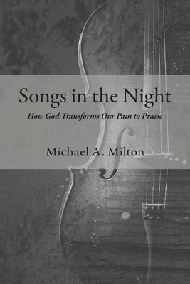 Songs in the Night: How God Transforms Our Pain to Praise by Milton, Michael A.