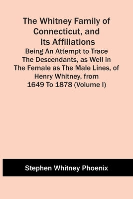 The Whitney Family Of Connecticut, And Its Affiliations; Being An Attempt To Trace The Descendants, As Well In The Female As The Male Lines, Of Henry by Whitney Phoenix, Stephen