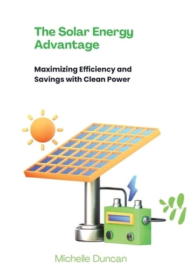 The Solar Energy Advantage: Maximizing Efficiency and Savings with Clean Power by Duncan, Michelle