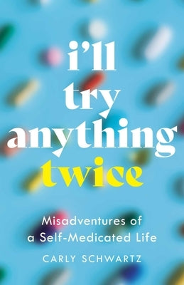 I'll Try Anything Twice: Misadventures of a Self-Medicated Life by Schwartz, Carly