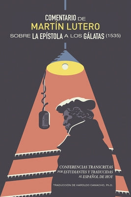 Comentario de Martín Lutero sobre epistola a los Gálatas (1535): Conferencias transcritas por estudiantes y traducidas al Español de hoy by Camacho, Haroldo S.