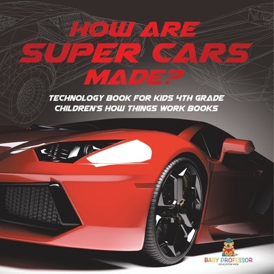 How Are Supercars Made? Technology Book for Kids 4th Grade Children's How Things Work Books by Baby Professor