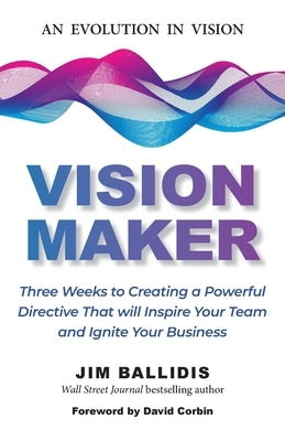 Vision Maker: Three Weeks to Creating a Powerful Directive That Will Inspire Your Team and Ignite Your Business by Ballidis, Jim