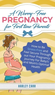 A Worry-Free Pregnancy For First Time Parents: How to Be Stress-Free and Feel Secure Throughout Your Pregnancy Journey for Baby's and Mom's Optimal He by Carr, Harley