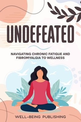 Undefeated: Navigating Chronic Fatigue and Fibromyalgia to Wellness by Publishing, Well-Being