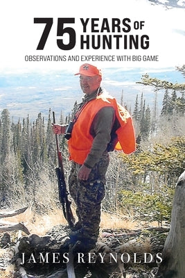 75 Years of Hunting: Observations and Experiences with Big Game by Reynolds, James