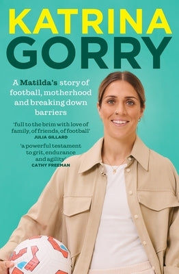 Katrina Gorry: A Matildas Hero's Story of Football, Motherhood and Breaking Down Barriers by Gorry, Katrina