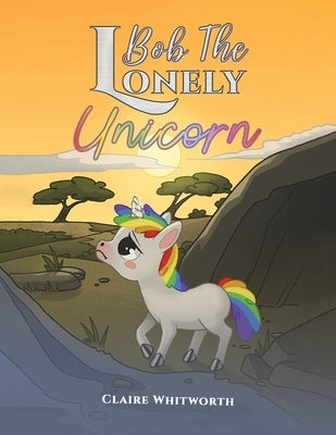 Bob The Lonely Unicorn by Whitworth, Claire