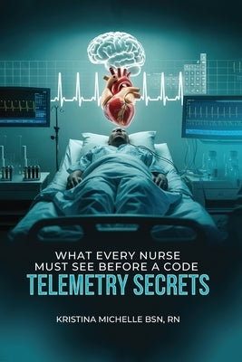 What Every Nurse Must See Before a Code: Telemetry Secrets by Michelle Bsn, Kristina
