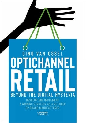 Optichannel Retail. Beyond the Digital Hysteria: Develop and Implement a Winning Strategy as a Retailer or Brand Manufacturer by Ossel, Gino Van