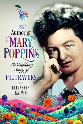 The Author of Mary Poppins: The Unknown Story of P L Travers by Galvin, Elisabeth