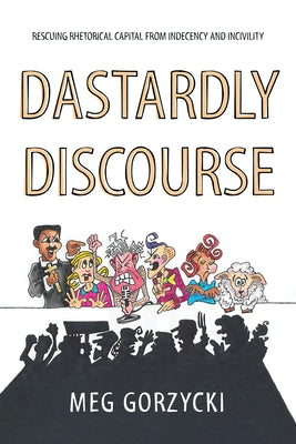 Dastardly Discourse: Rescuing Rhetorical Capital from Indecency and Incivility by Gorzycki, Meg
